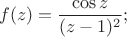 $$f(z)=\dfrac{\cos z}{(z-1)^2};$$