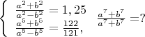 $\left\{ \begin{array}{l}
\frac{a^2+b^2}{a^2-b^2}=1,25\\
\frac{a^5+b^5}{a^5-b^5}=\frac{122}{121},
\end{array} \right.
\frac{a^7+b^7}{a^7+b^7}=?$