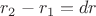 $r_2 - r_1 = dr$