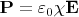$\mathbf{P} = \varepsilon_0 \chi \mathbf{E}$