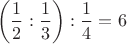 $$\left(\dfrac{1}{2}:\dfrac{1}{3}\right):\dfrac{1}{4}=6$$