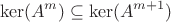 \[
\ker (A^m ) \subseteq \ker (A^{m + 1} )
\]