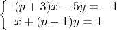$$\left\{ \begin{array}{l} 
(p+3)\overline{x}-5\overline{y}=-1  \\   
\overline{x}+(p-1)\overline{y}=1 \\    \end{array}$$