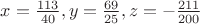 $x = \frac{113}{40}, y = \frac{69}{25}, z = -\frac{211}{200}$ $x = \frac{113}{40}, y = \frac{69}{25}, z = -\frac{211}{200}$