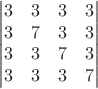 $$\begin{vmatrix} 3 & 3 & 3 & 3 \\  3 & 7 & 3 & 3 \\ 3 & 3 & 7 & 3 \\ 3 & 3 & 3 & 7 \end{vmatrix}$$
