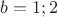 $b=1;2$