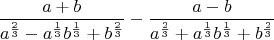 $$\frac {a+b} {a^\frac 2 3 - a^\frac 1 3 b^\frac 1 3 + b^\frac 2 3} - \frac {a-b} {a^\frac 2 3 + a^\frac 1 3 b^\frac 1 3 + b^\frac 2 3}$$