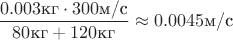 $\dfrac{0.003\text{кг} \cdot 300\text{м/с}}{80\text{кг}+120\text{кг}} \approx 0.0045\text{м/с} $