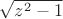 $\sqrt{z^2-1}$ $\sqrt{z^2-1}$