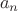 ${\displaystyle \ a_{n}}$