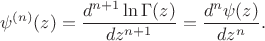 $$\psi^{(n)} (z)=\frac{d^{n+1}\ln\Gamma(z)} {dz^{n+1}}=\frac{d^{n}\psi(z)} {dz^{n}}.$$ $$\psi^{(n)} (z)=\frac{d^{n+1}\ln\Gamma(z)} {dz^{n+1}}=\frac{d^{n}\psi(z)} {dz^{n}}.$$