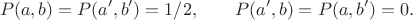 $$P(a,b)=P(a',b')=1/2,\qquad P(a',b)=P(a,b')=0.$$ $$P(a,b)=P(a',b')=1/2,\qquad P(a',b)=P(a,b')=0.$$