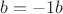 $b = -1 b$