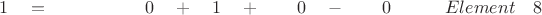 $ \quad \quad 1 \quad = \quad \quad \quad \quad \quad \; 0  \quad + \quad 1 \quad + \quad \quad 0 \quad - \quad \quad 0 \quad  \quad \quad Element \quad 8 $