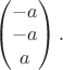 $\begin{pmatrix}-a\\-a\\a\end{pmatrix}.$