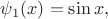$\psi_1(x)=\sin x,$