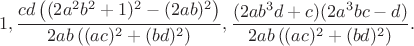 $$1, \dfrac{cd \left ( (2a^2b^2+1)^2-(2ab)^2 \right )}{2ab \left ( (ac)^2+(bd)^2 \right )}, \dfrac{(2ab^3d+c)(2a^3bc-d)}{2ab \left ( (ac)^2+(bd)^2 \right )}.$$