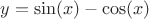$y = \sin(x)-\cos(x)$
