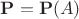 $\mathbf{P} = \mathbf{P}(A)$