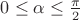 $0 \le \alpha \le \frac{\pi}{2}$