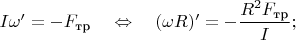 $I\omega'=-F_{\text{тр}} \quad\Leftrightarrow\quad (\omega R)'=-\dfrac{R^2F_{\text{тр}}}{I};$