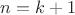 $n = k +1$