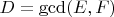 $D=\gcd (E,F)$