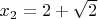 $x_2 = 2 + \sqrt{2}$