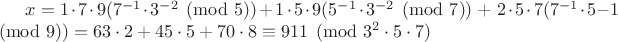 $x=1\cdot7\cdot9(7^{-1}\cdot3^{-2}\pmod{5}) + 1\cdot5\cdot9(5^{-1}\cdot3^{-2}\pmod{7})$ + $2\cdot5\cdot7(7^{-1}\cdot5{-1}\pmod{9}) = 63\cdot2+45\cdot5+70\cdot8\equiv911\pmod{3^2\cdot5\cdot7}$ $x=1\cdot7\cdot9(7^{-1}\cdot3^{-2}\pmod{5}) + 1\cdot5\cdot9(5^{-1}\cdot3^{-2}\pmod{7})$ + $2\cdot5\cdot7(7^{-1}\cdot5{-1}\pmod{9}) = 63\cdot2+45\cdot5+70\cdot8\equiv911\pmod{3^2\cdot5\cdot7}$