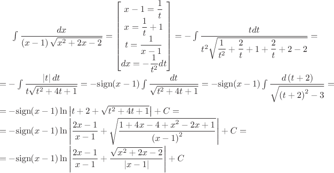 $\int{\dfrac{dx}{\left(x-1\right)\sqrt{x^2+2x-2}}}=
\left[\begin{matrix}
x-1=\dfrac{1}{t} \\
x=\dfrac{1}{t}+1 \\
t=\dfrac{1}{x-1} \\
dx=-\dfrac{1}{t^2}dt
\end{matrix}\right]=
-\int{\dfrac{tdt}{t^2\sqrt{\dfrac{1}{t^2}+\dfrac{2}{t}+1+\dfrac{2}{t}+2-2}}}=\\
=-\int{\dfrac{\left|t\right|dt}{t\sqrt{t^2+4t+1}}}=-\mathrm{sign}{\left(x-1\right)}\int{\dfrac{dt}{\sqrt{t^2+4t+1}}}=-\mathrm{sign}{\left(x-1\right)}\int{\dfrac{d\left(t+2\right)}{\sqrt{\left(t+2\right)^2-3}}}=\\
=-\mathrm{sign}{\left(x-1\right)}\ln{\left|t+2+\sqrt{t^2+4t+1}\right|}+C=\\
=-\mathrm{sign}{\left(x-1\right)}\ln{\left|\dfrac{2x-1}{x-1}+\sqrt{\dfrac{1+4x-4+x^2-2x+1}{\left(x-1\right)^2}}\right|}+C=\\
=-\mathrm{sign}{\left(x-1\right)}\ln{\left|\dfrac{2x-1}{x-1}+\dfrac{\sqrt{x^2+2x-2}}{\left|x-1\right|}\right|}+C$