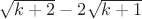 $\sqrt{k+2} - 2\sqrt{k+1}$
