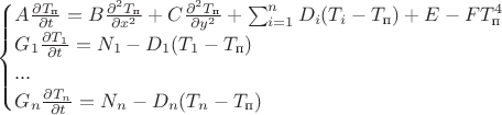 $\begin{cases}A\frac{\partial T_{\text{п}}}{\partial t}=B\frac{\partial^2 T_{\text{п}}}{\partial x^2}+C\frac{\partial^2 T_{\text{п}}}{\partial y^2}+\sum^{n}_{i=1}D_i(T_i-T_{\text{п}})+E-FT^4_{\text{п}}\\G_1\frac{\partial T_1}{\partial t}=N_1-D_1(T_1-T_{\text{п}})\\...\\G_n\frac{\partial T_n}{\partial t}=N_n-D_n(T_n-T_{\text{п}})\end{cases}$