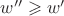 $w''\geqslant w'$