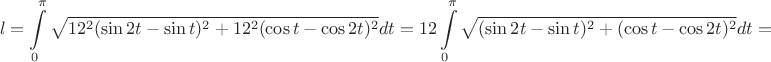 $$l=\int\limits_0^\pi \sqrt{12^2(\sin 2t - \sin{t})^2+ 12^2(\cos t - \cos {2t})^2}dt=12\int\limits_0^\pi \sqrt{(\sin 2t - \sin{t})^2+(\cos t - \cos {2t})^2}dt=$$