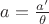 $a = \frac{a'}{\theta}$