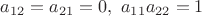 $a_{12}=a_{21}=0,\ a_{11}a_{22}=1$