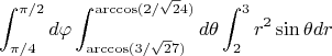 $$\int_{\pi/4}^{\pi/2}  d\varphi \int_{\arccos(3/\sqrt 27)}^{\arccos(2/\sqrt 24)}  d\theta\int_{2}^{3}  r^2 \sin\theta dr$$