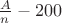 $\frac{A}{n}-200$