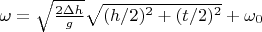 $\omega =  \sqrt{\frac{2 \Delta h}{g}} \sqrt{(h/2)^2 + (t/2)^2} + \omega_0  $