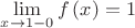 $\lim\limits_{x \rightarrow 1 - 0} f \left( x \right)= 1$