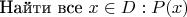 $\text{Найти все} \ x\in D:P(x)$