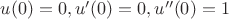 $u(0)=0, u'(0)=0, u''(0)=1$