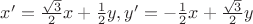 $x' = \frac{\sqrt{3}}{2} x  + \frac{1}{2} y, y' =- \frac{1}{2} x  +\frac{\sqrt{3}}{2}  y$
