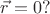 $\vec {r}=0 ? $