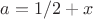 $a = 1/2+x$ $a = 1/2+x$