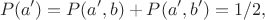 $$P(a')=P(a',b)+P(a',b')=1/2,$$ $$P(a')=P(a',b)+P(a',b')=1/2,$$