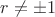 $r\ne{\pm{1}}$ $r\ne{\pm{1}}$