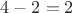 $4-2=2$