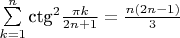 $% MathType!MTEF!2!1!+-
% feaaguart1ev2aaatCvAUfeBSjuyZL2yd9gzLbvyNv2CaerbuLwBLn
% hiov2DGi1BTfMBaeXatLxBI9gBaerbd9wDYLwzYbItLDharqqtubsr
% 4rNCHbGeaGqiVu0Je9sqqrpepC0xbbL8F4rqqrFfpeea0xe9Lq-Jc9
% vqaqpepm0xbba9pwe9Q8fs0-yqaqpepae9pg0FirpepeKkFr0xfr-x
% fr-xb9adbaqaaeGaciGaaiaabeqaamaabaabaaGcbaWaaabCaeaaca
% qGJbGaaeiDaiaabEgadaahaaWcbeqaaiaaikdaaaGcdaWcaaqaaiab
% ec8aWjaadUgaaeaacaaIYaGaamOBaiabgUcaRiaaigdaaaaaleaaca
% WGRbGaeyypa0JaaGymaaqaaiaad6gaa0GaeyyeIuoakiabg2da9maa
% laaabaGaamOBamaabmaabaGaaGOmaiaad6gacqGHsislcaaIXaaaca
% GLOaGaayzkaaaabaGaaG4maaaaaaa!4D4B!
$$\sum\limits_{k = 1}^n {{\text{ct}}{{\text{g}}^2}\frac{{\pi k}}
{{2n + 1}}}  = \frac{{n\left( {2n - 1} \right)}}
{3}$$
$