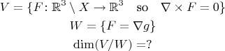 $$\begin{gathered} V=\{F\colon\mathbb{R}^3\setminus X\to\mathbb{R}^3\quad\text{so}\quad\nabla\times F=0\}\\ W=\{F=\nabla g\}\\ \operatorname{dim}(V/W)=?\end{gathered}$$